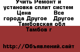  Учить Ремонт и установка сплит систем › Цена ­ 1 000 - Все города Другое » Другое   . Тамбовская обл.,Тамбов г.